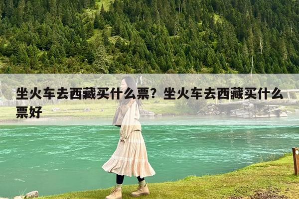 坐火车去西藏买什么票?坐火车去西藏买什么票好