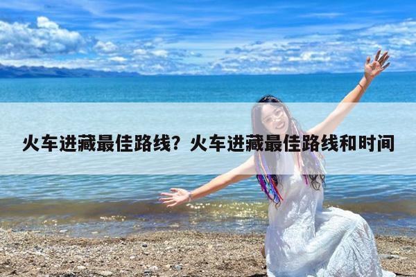 火车进藏最佳路线?火车进藏最佳路线和时间