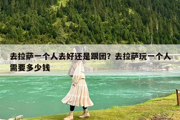 去拉萨一个人去好还是跟团?去拉萨玩一个人需要多少钱