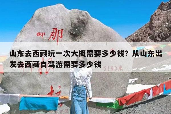 山东去西藏玩一次大概需要多少钱?从山东出发去西藏自驾游需要多少钱