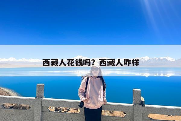 西藏人花钱吗?西藏人咋样