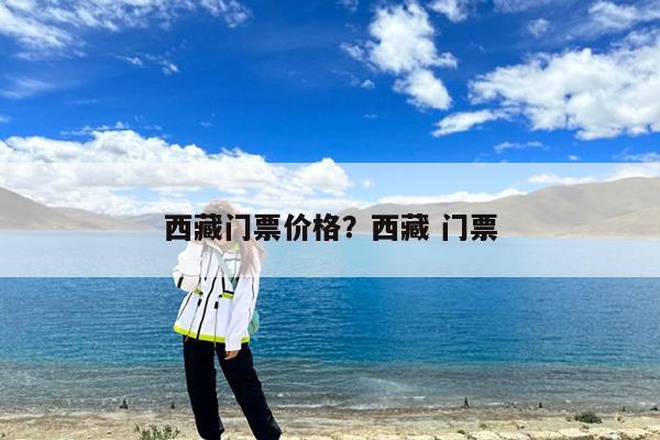 西藏门票价格?西藏 门票