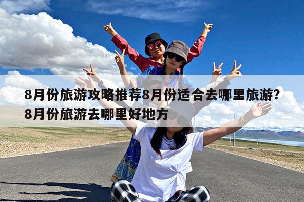 8月份旅游攻略推荐8月份适合去哪里旅游?8月份旅游去哪里好地方
