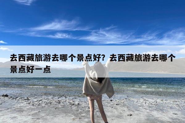 去西藏旅游去哪个景点好?去西藏旅游去哪个景点好一点