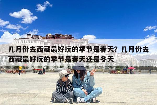 几月份去西藏最好玩的季节是春天?几月份去西藏最好玩的季节是春天还是冬天