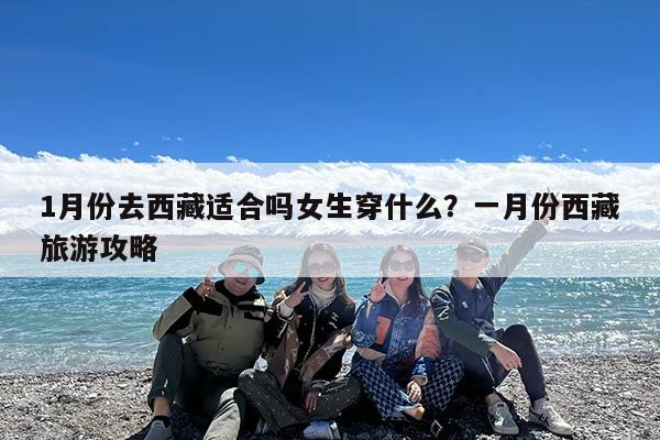 1月份去西藏适合吗女生穿什么?一月份西藏旅游攻略