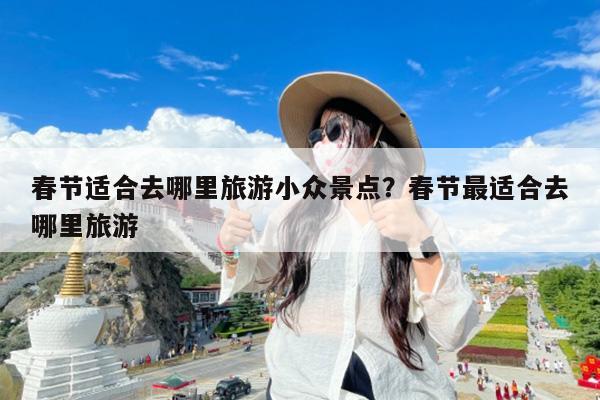 春节适合去哪里旅游小众景点?春节最适合去哪里旅游