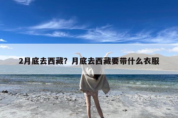 2月底去西藏?月底去西藏要带什么衣服