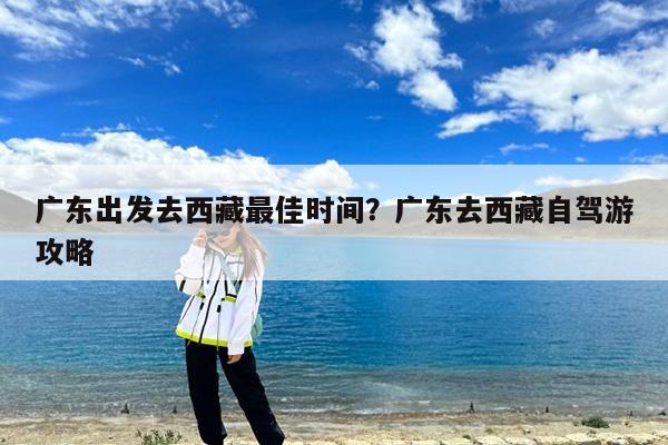 广东出发去西藏最佳时间?广东去西藏自驾游攻略