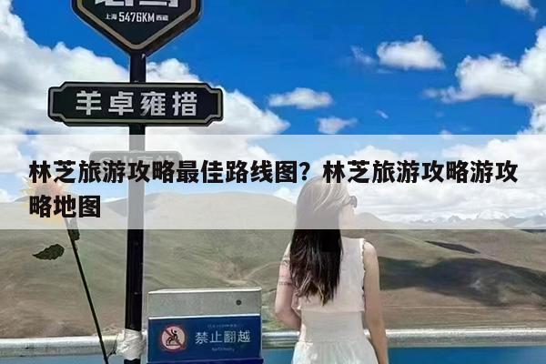 林芝旅游攻略最佳路线图?林芝旅游攻略游攻略地图