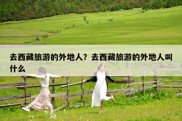 去西藏旅游的外地人?去西藏旅游的外地人叫什么