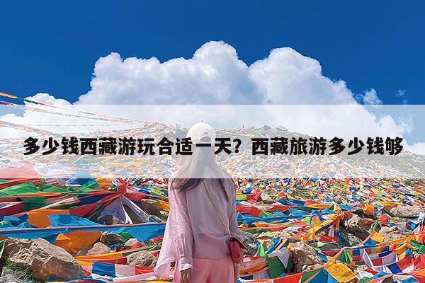多少钱西藏游玩合适一天?西藏旅游多少钱够