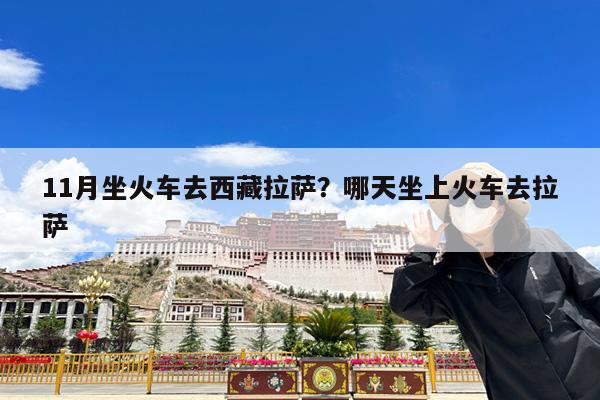 11月坐火车去西藏拉萨?哪天坐上火车去拉萨