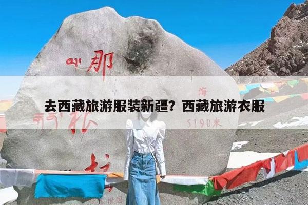 去西藏旅游服装新疆?西藏旅游衣服