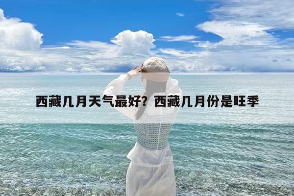 西藏几月天气最好?西藏几月份是旺季