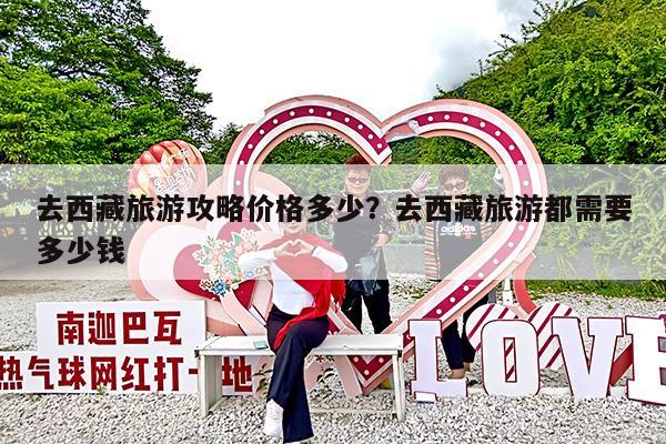 去西藏旅游攻略价格多少?去西藏旅游都需要多少钱