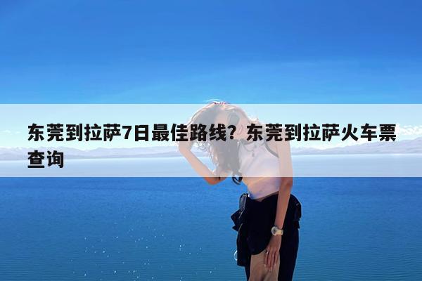 东莞到拉萨7日最佳路线?东莞到拉萨火车票查询