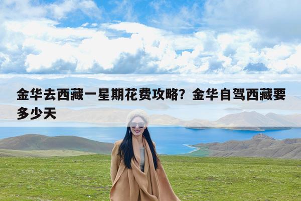 金华去西藏一星期花费攻略?金华自驾西藏要多少天