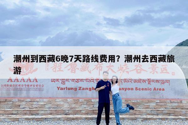 潮州到西藏6晚7天路线费用?潮州去西藏旅游