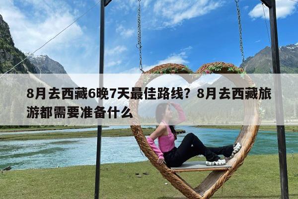 8月去西藏6晚7天最佳路线?8月去西藏旅游都需要准备什么