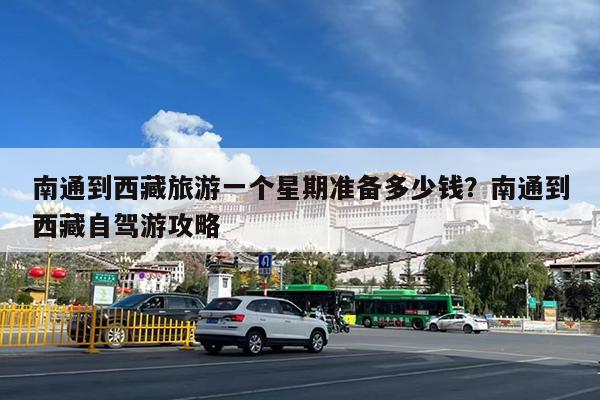 南通到西藏旅游一个星期准备多少钱?南通到西藏自驾游攻略