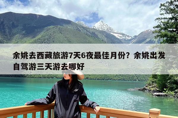 余姚去西藏旅游7天6夜最佳月份?余姚出发自驾游三天游去哪好