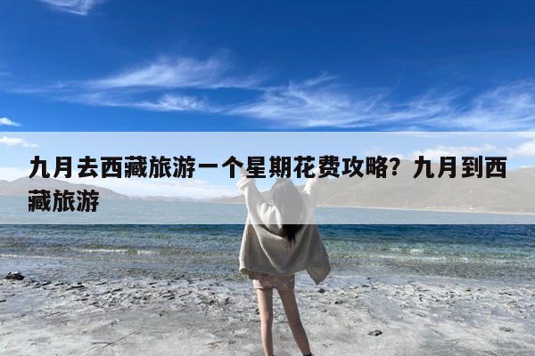 九月去西藏旅游一个星期花费攻略?九月到西藏旅游