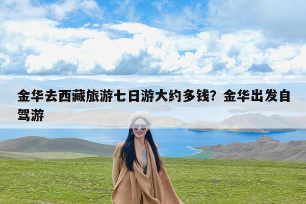 金华去西藏旅游七日游大约多钱?金华出发自驾游
