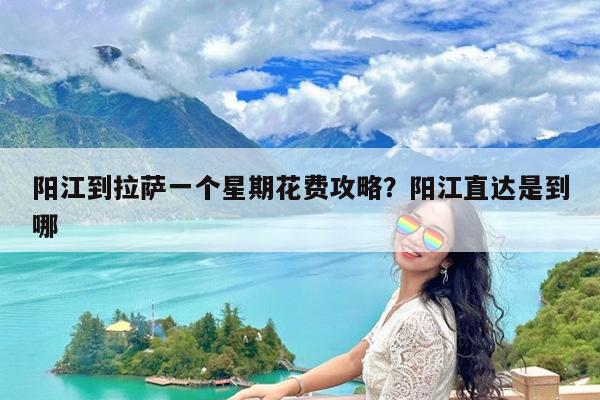 阳江到拉萨一个星期花费攻略?阳江直达是到哪