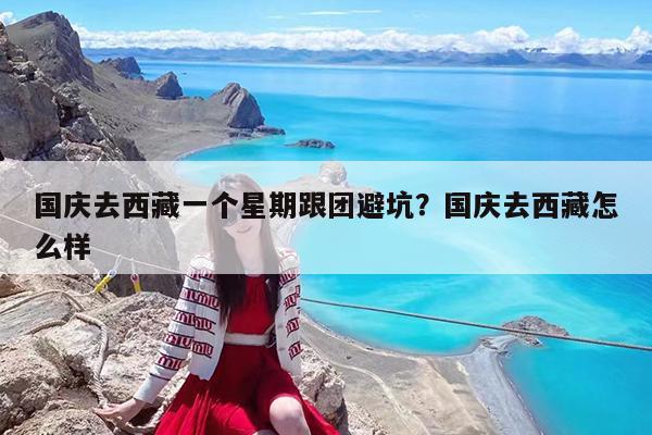 国庆去西藏一个星期跟团避坑?国庆去西藏怎么样