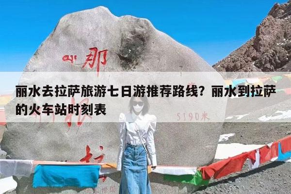 丽水去拉萨旅游七日游推荐路线?丽水到拉萨的火车站时刻表