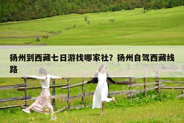 扬州到西藏七日游找哪家社?扬州自驾西藏线路