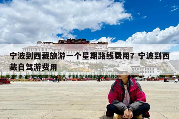 宁波到西藏旅游一个星期路线费用?宁波到西藏自驾游费用
