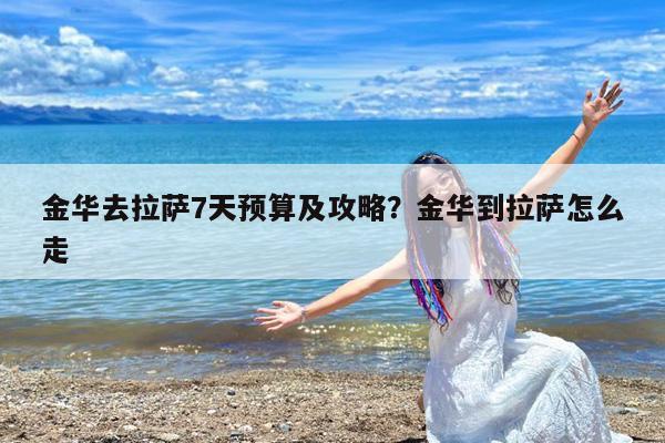 金华去拉萨7天预算及攻略?金华到拉萨怎么走