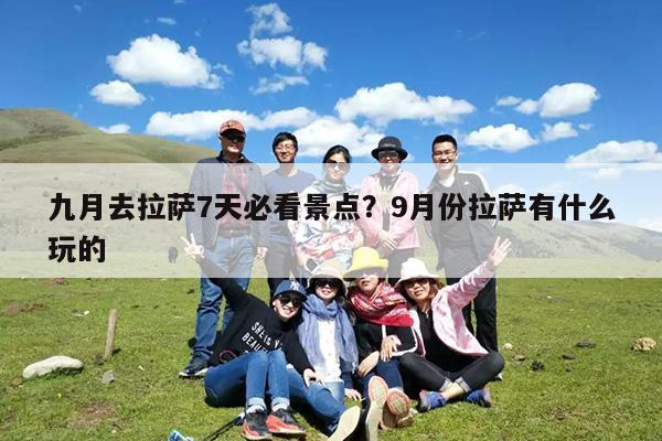 九月去拉萨7天必看景点?9月份拉萨有什么玩的