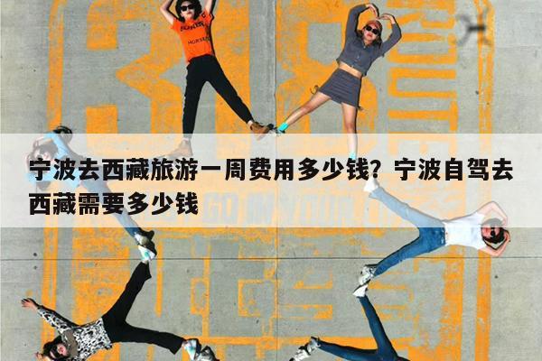 宁波去西藏旅游一周费用多少钱?宁波自驾去西藏需要多少钱