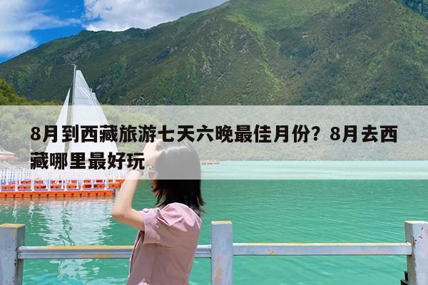 8月到西藏旅游七天六晚最佳月份?8月去西藏哪里最好玩