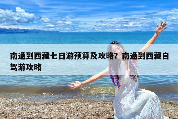 南通到西藏七日游预算及攻略?南通到西藏自驾游攻略