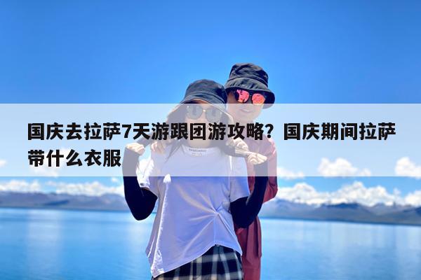 国庆去拉萨7天游跟团游攻略?国庆期间拉萨带什么衣服