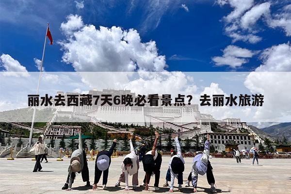 丽水去西藏7天6晚必看景点?去丽水旅游