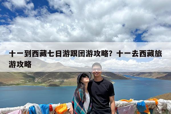 十一到西藏七日游跟团游攻略?十一去西藏旅游攻略