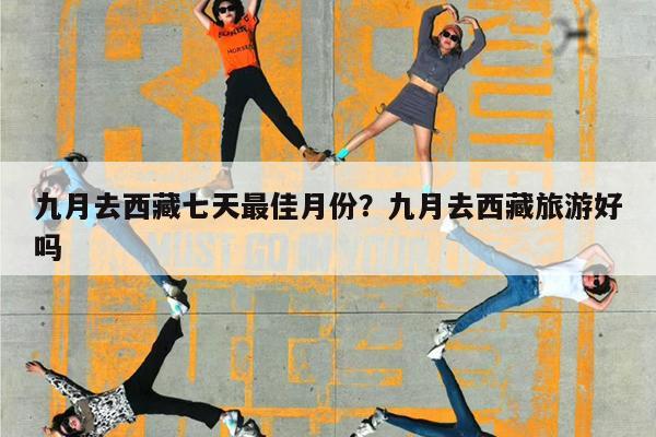 九月去西藏七天最佳月份?九月去西藏旅游好吗