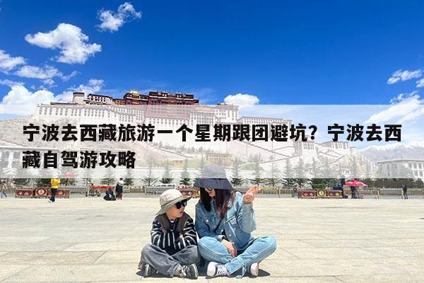 宁波去西藏旅游一个星期跟团避坑?宁波去西藏自驾游攻略
