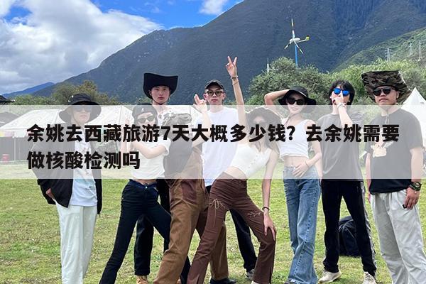 余姚去西藏旅游7天大概多少钱?去余姚需要做核酸检测吗
