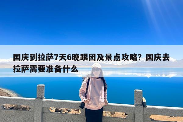国庆到拉萨7天6晚跟团及景点攻略?国庆去拉萨需要准备什么