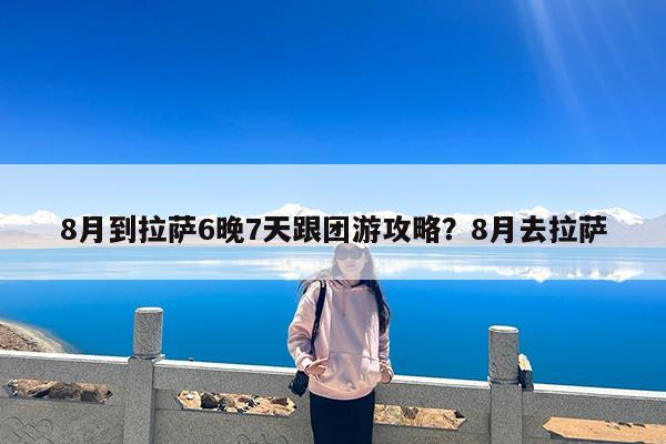 8月到拉萨6晚7天跟团游攻略?8月去拉萨