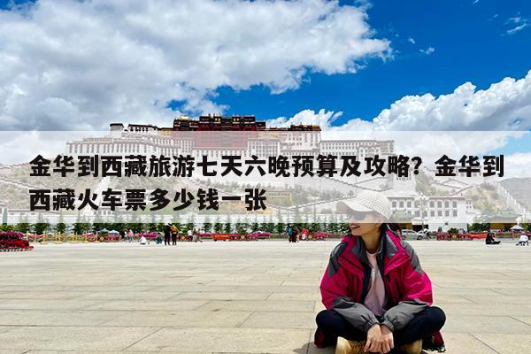 金华到西藏旅游七天六晚预算及攻略?金华到西藏火车票多少钱一张