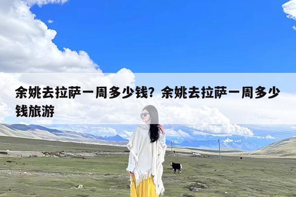 余姚去拉萨一周多少钱?余姚去拉萨一周多少钱旅游