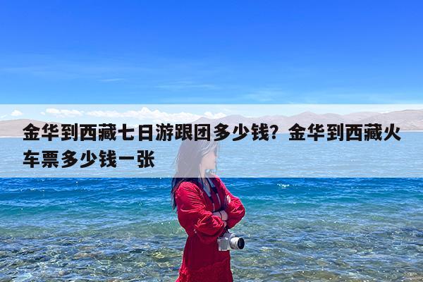 金华到西藏七日游跟团多少钱?金华到西藏火车票多少钱一张