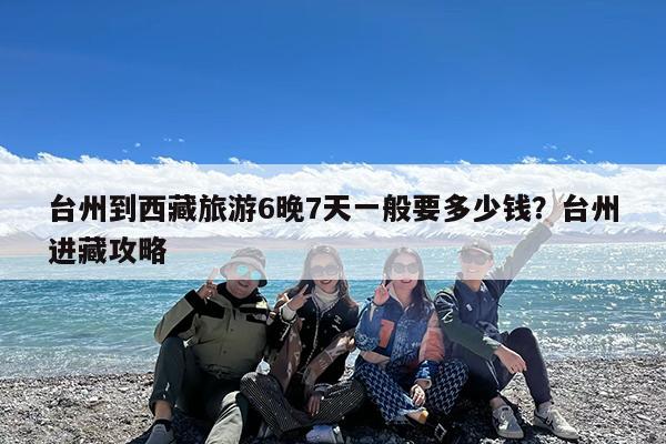 台州到西藏旅游6晚7天一般要多少钱?台州进藏攻略